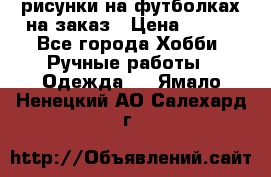 рисунки на футболках на заказ › Цена ­ 600 - Все города Хобби. Ручные работы » Одежда   . Ямало-Ненецкий АО,Салехард г.